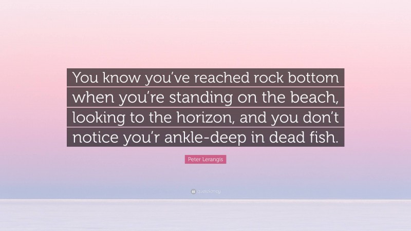 Peter Lerangis Quote: “You know you’ve reached rock bottom when you’re standing on the beach, looking to the horizon, and you don’t notice you’r ankle-deep in dead fish.”