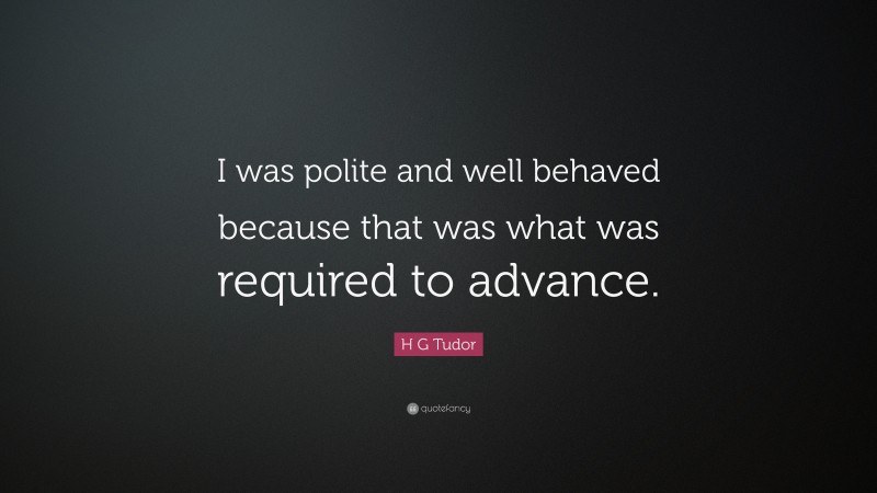 H G Tudor Quote: “I was polite and well behaved because that was what was required to advance.”