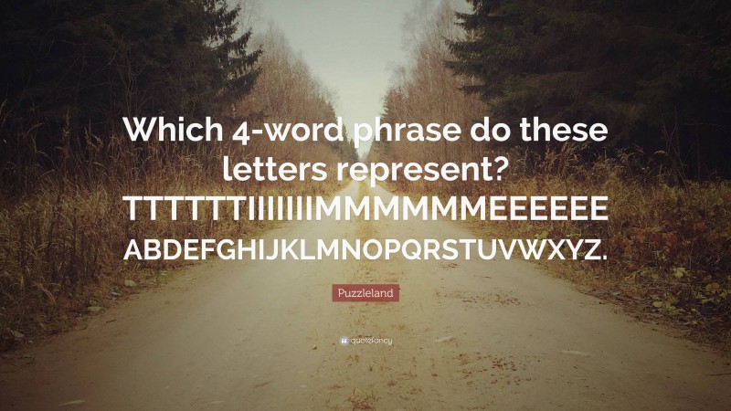 Puzzleland Quote: “Which 4-word phrase do these letters represent? TTTTTTIIIIIIIMMMMMMEEEEEE ABDEFGHIJKLMNOPQRSTUVWXYZ.”