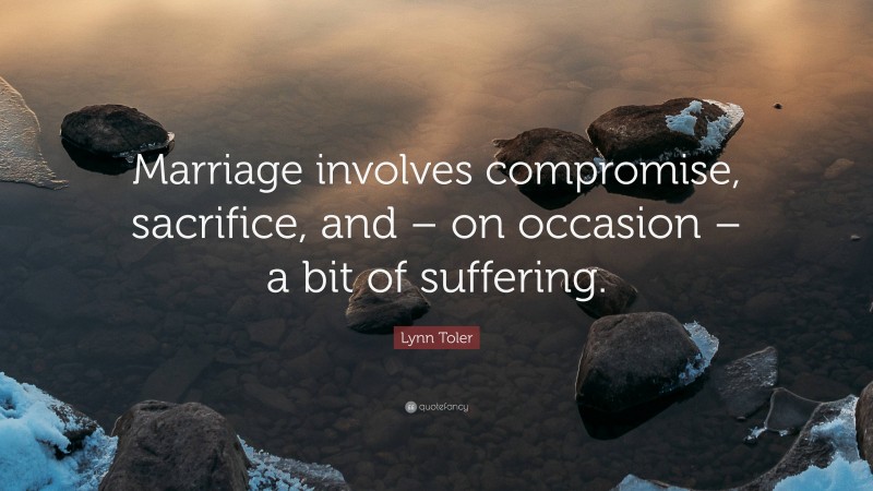 Lynn Toler Quote: “Marriage involves compromise, sacrifice, and – on occasion – a bit of suffering.”