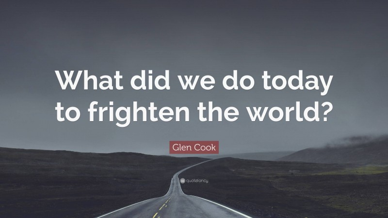 Glen Cook Quote: “What did we do today to frighten the world?”