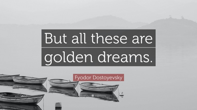 Fyodor Dostoyevsky Quote: “But all these are golden dreams.”