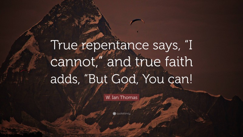 W. Ian Thomas Quote: “True repentance says, “I cannot,” and true faith adds, “But God, You can!”