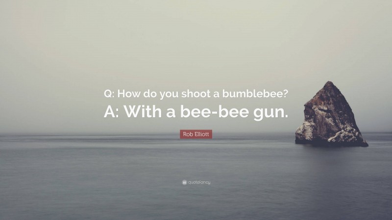 Rob Elliott Quote: “Q: How do you shoot a bumblebee? A: With a bee-bee gun.”