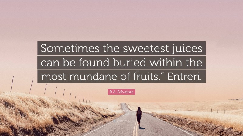 R.A. Salvatore Quote: “Sometimes the sweetest juices can be found buried within the most mundane of fruits.” Entreri.”