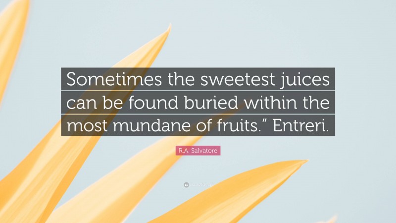 R.A. Salvatore Quote: “Sometimes the sweetest juices can be found buried within the most mundane of fruits.” Entreri.”