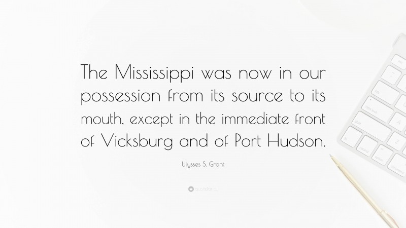 Ulysses S. Grant Quote: “The Mississippi was now in our possession from its source to its mouth, except in the immediate front of Vicksburg and of Port Hudson.”