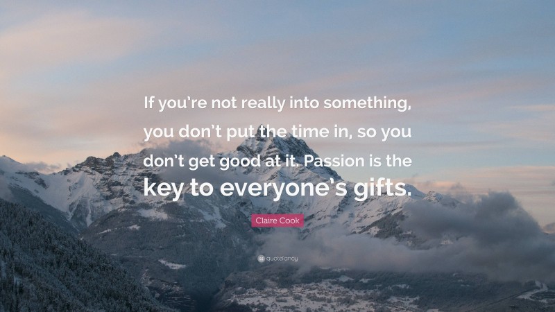 Claire Cook Quote: “If you’re not really into something, you don’t put the time in, so you don’t get good at it. Passion is the key to everyone’s gifts.”