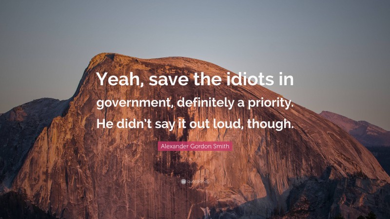 Alexander Gordon Smith Quote: “Yeah, save the idiots in government, definitely a priority. He didn’t say it out loud, though.”