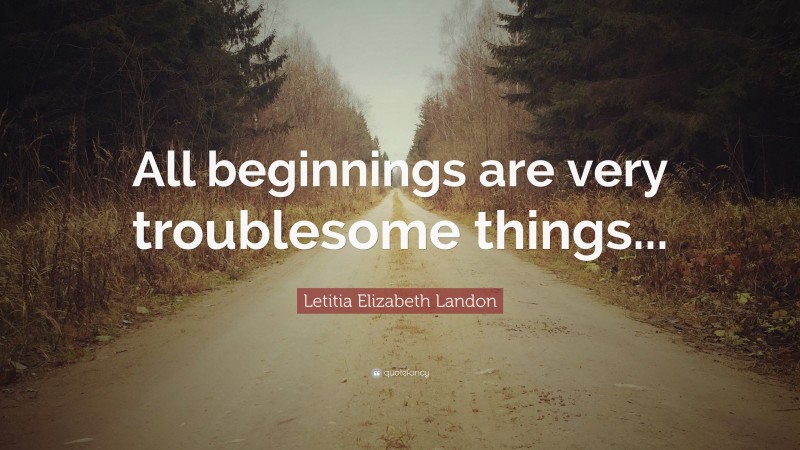 Letitia Elizabeth Landon Quote: “All beginnings are very troublesome things...”