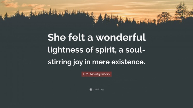 L.M. Montgomery Quote: “She felt a wonderful lightness of spirit, a soul-stirring joy in mere existence.”
