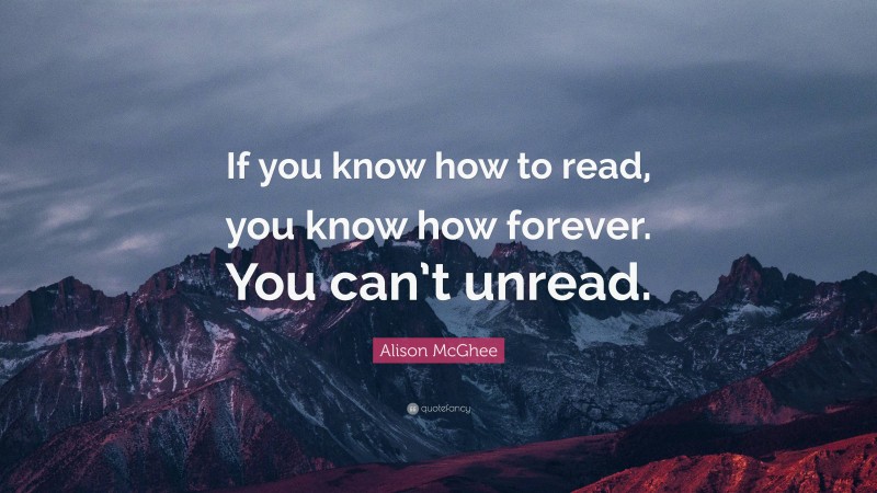Alison McGhee Quote: “If you know how to read, you know how forever. You can’t unread.”