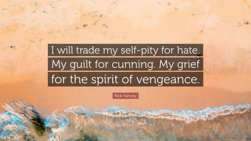 Rick Yancey Quote: “I will trade my self-pity for hate. My guilt for cunning. My grief for the spirit of vengeance.”