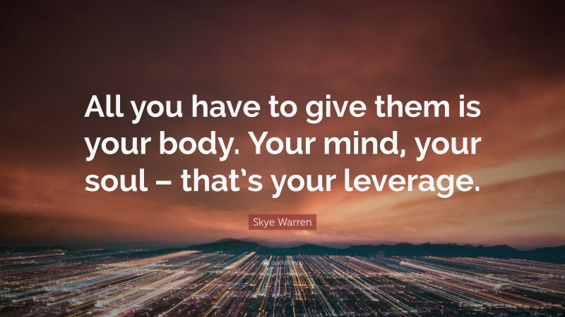 Skye Warren Quote: “All you have to give them is your body. Your mind, your soul – that’s your leverage.”