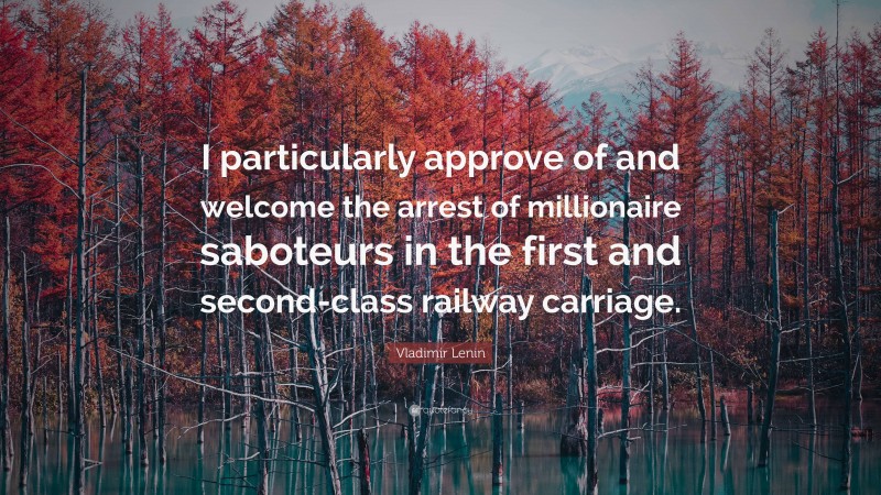 Vladimir Lenin Quote: “I particularly approve of and welcome the arrest of millionaire saboteurs in the first and second-class railway carriage.”