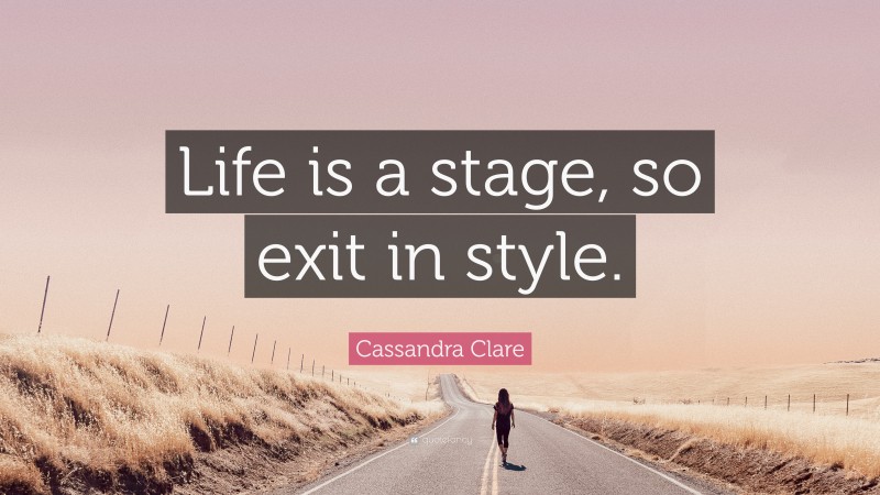 Cassandra Clare Quote: “Life is a stage, so exit in style.”