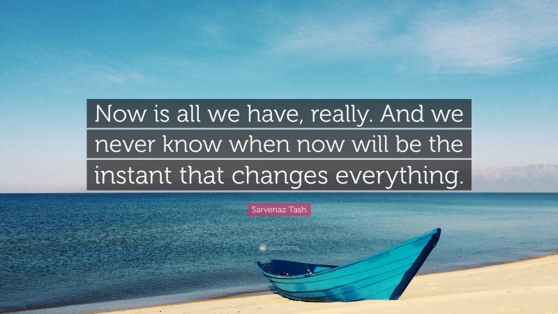 Sarvenaz Tash Quote: “Now is all we have, really. And we never know when now will be the instant that changes everything.”