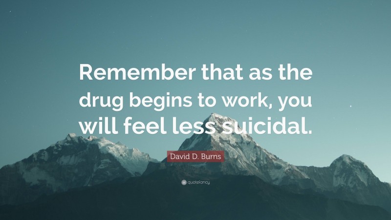 David D. Burns Quote: “Remember that as the drug begins to work, you will feel less suicidal.”