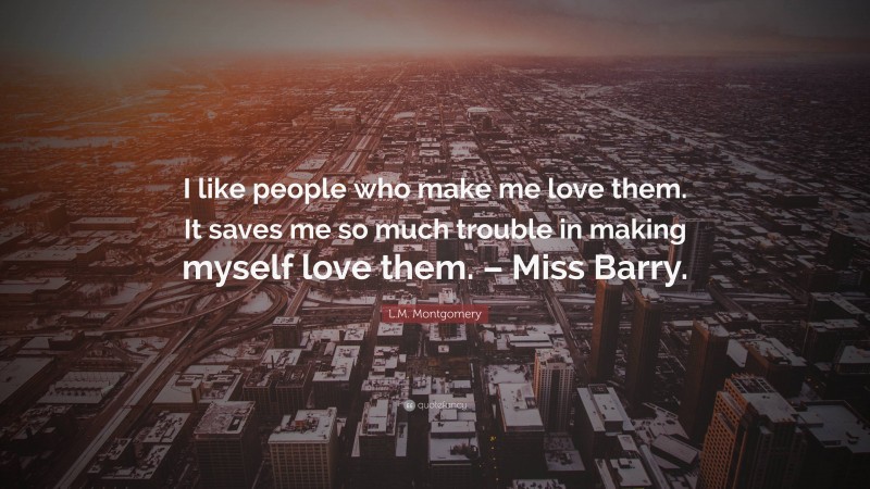 L.M. Montgomery Quote: “I like people who make me love them. It saves me so much trouble in making myself love them. – Miss Barry.”