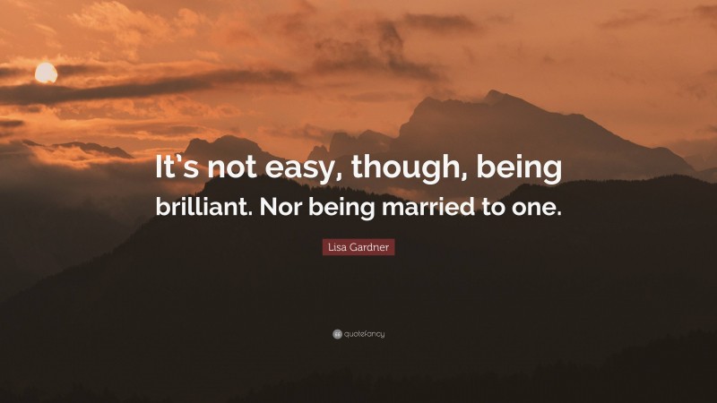 Lisa Gardner Quote: “It’s not easy, though, being brilliant. Nor being married to one.”