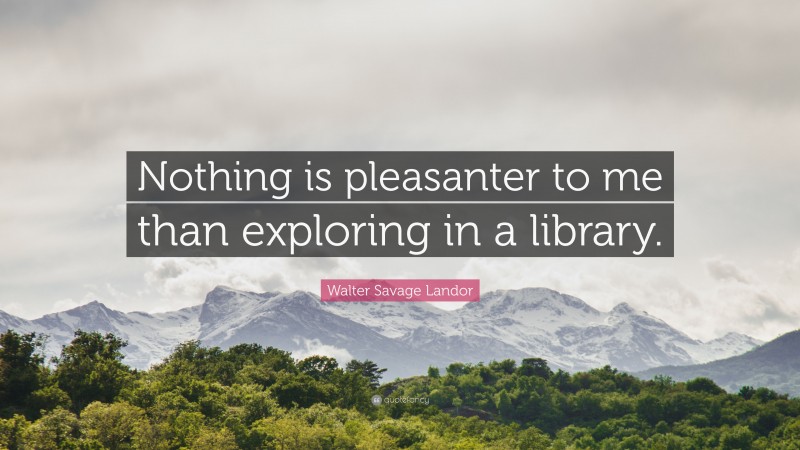 Walter Savage Landor Quote: “Nothing is pleasanter to me than exploring in a library.”