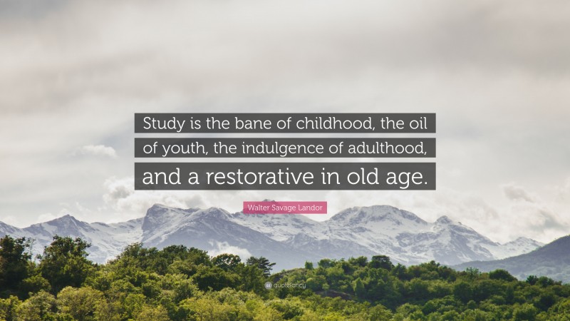 Walter Savage Landor Quote: “Study is the bane of childhood, the oil of youth, the indulgence of adulthood, and a restorative in old age.”