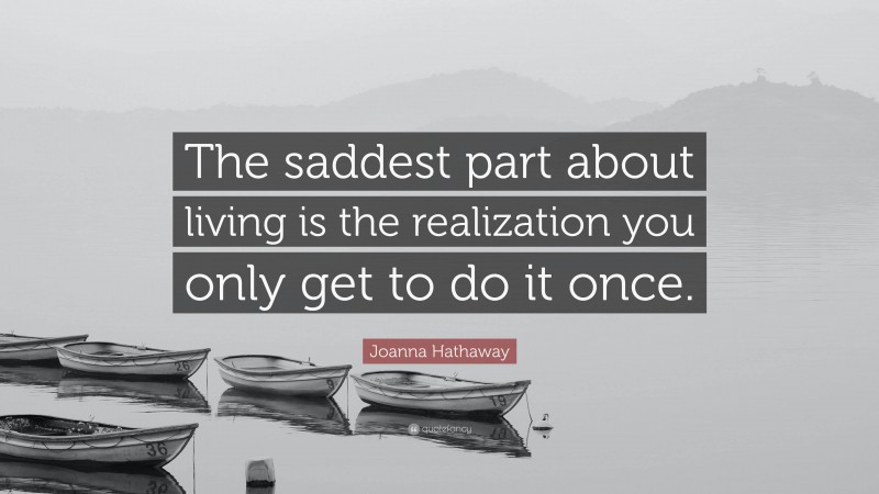Joanna Hathaway Quote: “The saddest part about living is the realization you only get to do it once.”