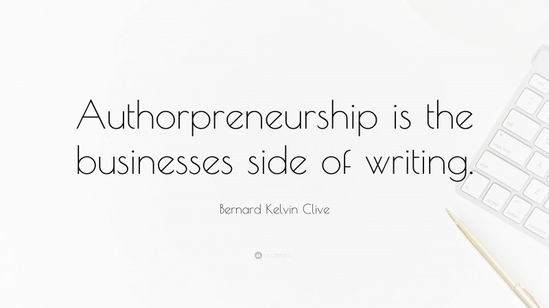 Bernard Kelvin Clive Quote: “Authorpreneurship is the businesses side of writing.”