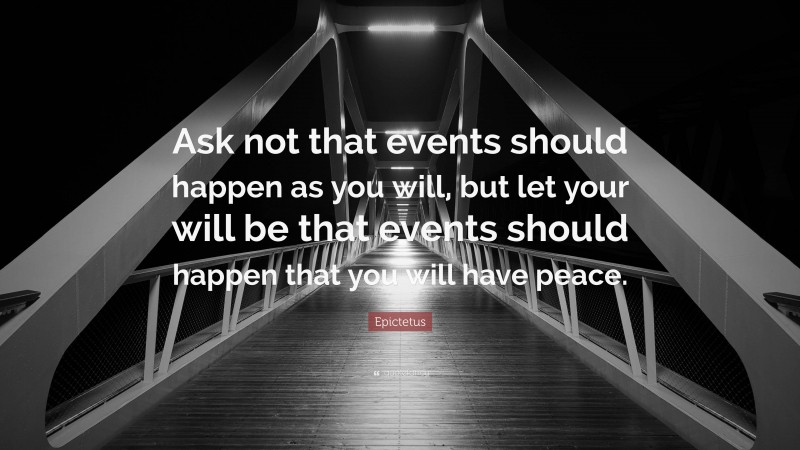 Epictetus Quote: “Ask not that events should happen as you will, but let your will be that events should happen that you will have peace.”