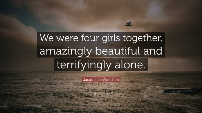 Jacqueline Woodson Quote: “We were four girls together, amazingly beautiful and terrifyingly alone.”