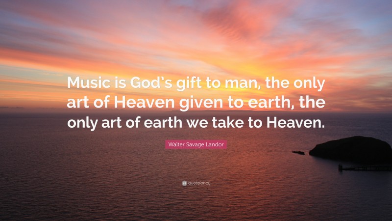 Walter Savage Landor Quote: “Music is God’s gift to man, the only art of Heaven given to earth, the only art of earth we take to Heaven.”
