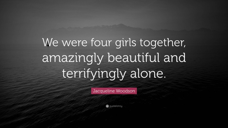 Jacqueline Woodson Quote: “We were four girls together, amazingly beautiful and terrifyingly alone.”