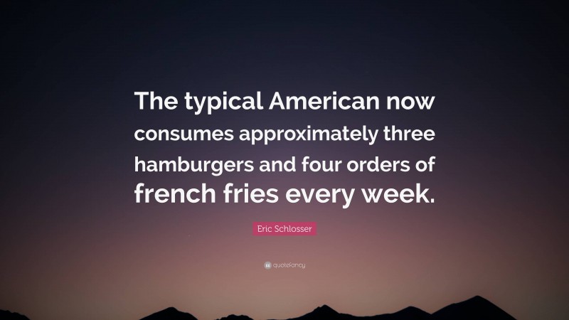 Eric Schlosser Quote: “The typical American now consumes approximately three hamburgers and four orders of french fries every week.”