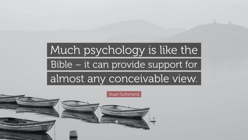 Stuart Sutherland Quote: “Much psychology is like the Bible – it can provide support for almost any conceivable view.”
