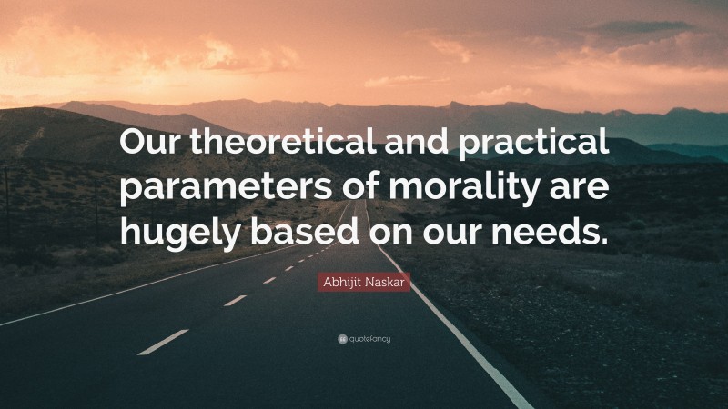 Abhijit Naskar Quote: “Our theoretical and practical parameters of morality are hugely based on our needs.”