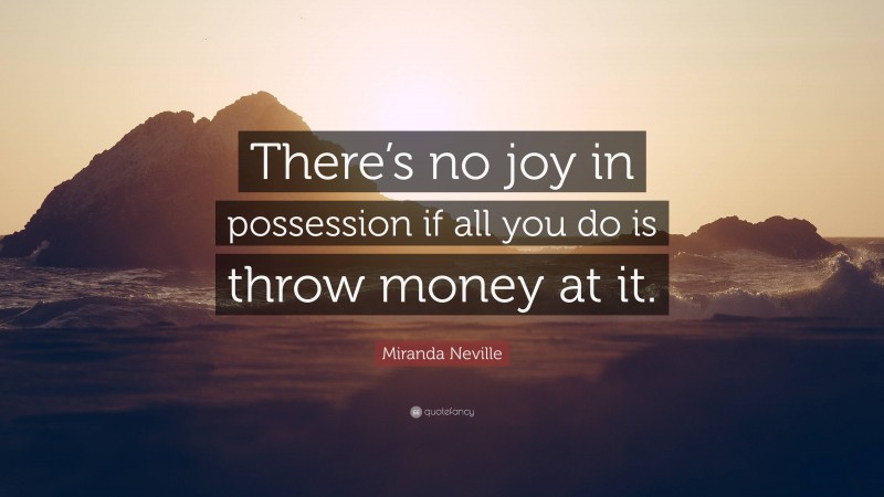 Miranda Neville Quote: “There’s no joy in possession if all you do is throw money at it.”