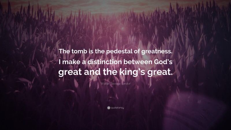 Walter Savage Landor Quote: “The tomb is the pedestal of greatness. I make a distinction between God’s great and the king’s great.”