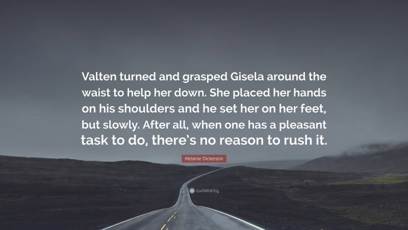 Melanie Dickerson Quote: “Valten turned and grasped Gisela around the waist to help her down. She placed her hands on his shoulders and he set her on her feet, but slowly. After all, when one has a pleasant task to do, there’s no reason to rush it.”