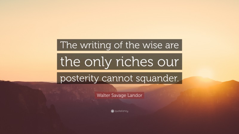 Walter Savage Landor Quote: “The writing of the wise are the only riches our posterity cannot squander.”