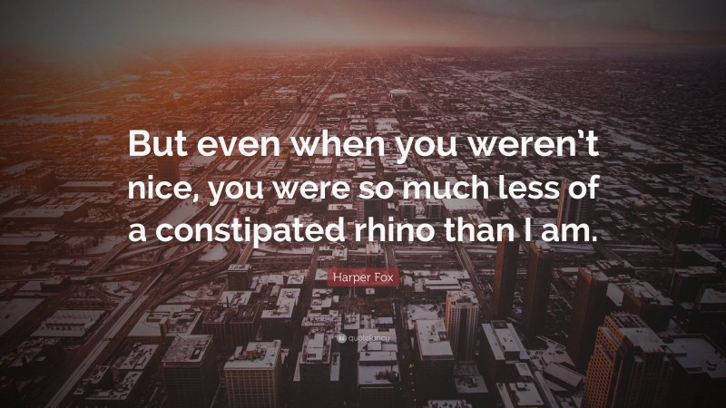 Harper Fox Quote: “But even when you weren’t nice, you were so much less of a constipated rhino than I am.”