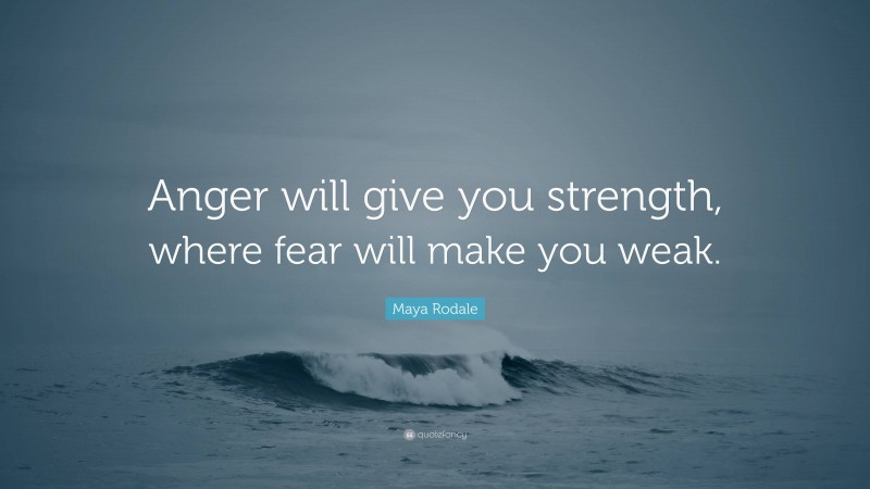 Maya Rodale Quote: “Anger will give you strength, where fear will make you weak.”