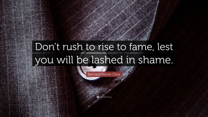 Bernard Kelvin Clive Quote: “Don’t rush to rise to fame, lest you will be lashed in shame.”