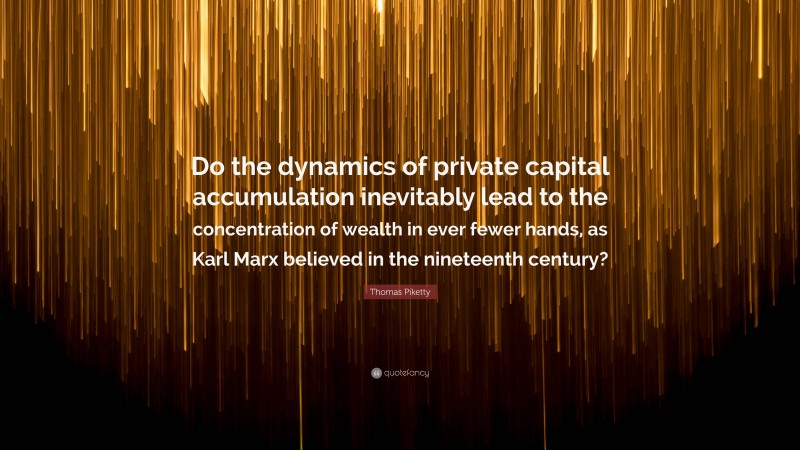 Thomas Piketty Quote: “Do the dynamics of private capital accumulation inevitably lead to the concentration of wealth in ever fewer hands, as Karl Marx believed in the nineteenth century?”