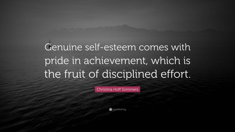 Christina Hoff Sommers Quote: “Genuine self-esteem comes with pride in achievement, which is the fruit of disciplined effort.”