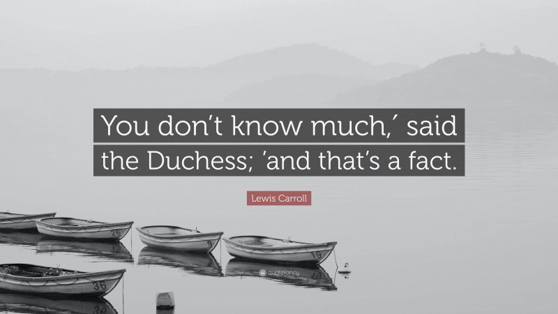 Lewis Carroll Quote: “You don’t know much,′ said the Duchess; ’and that’s a fact.”