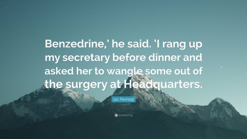 Ian Fleming Quote: “Benzedrine,’ he said. ‘I rang up my secretary before dinner and asked her to wangle some out of the surgery at Headquarters.”