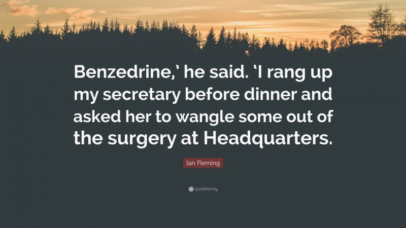 Ian Fleming Quote: “Benzedrine,’ he said. ‘I rang up my secretary before dinner and asked her to wangle some out of the surgery at Headquarters.”