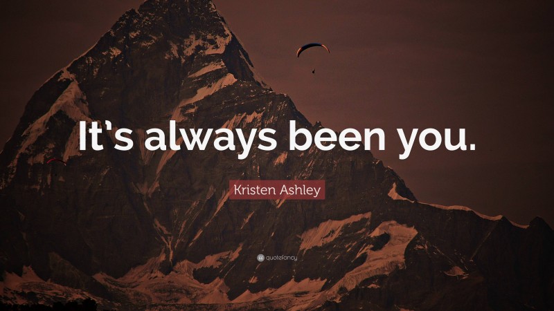 Kristen Ashley Quote: “It’s always been you.”