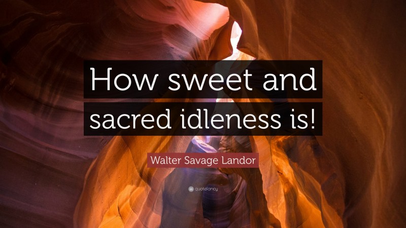 Walter Savage Landor Quote: “How sweet and sacred idleness is!”