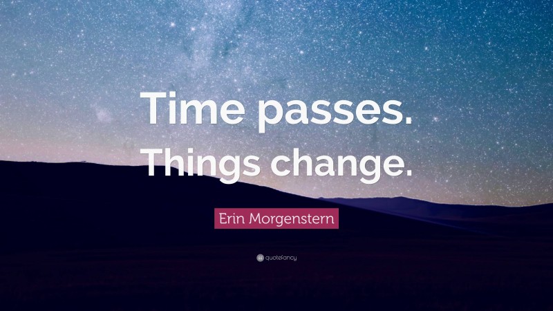 Erin Morgenstern Quote: “Time passes. Things change.”